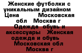 Женские футболки с уникальным дизайном › Цена ­ 250 - Московская обл., Москва г. Одежда, обувь и аксессуары » Женская одежда и обувь   . Московская обл.,Москва г.